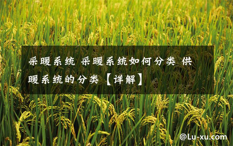 采暖系统 采暖系统如何分类 供暖系统的分类【详解】