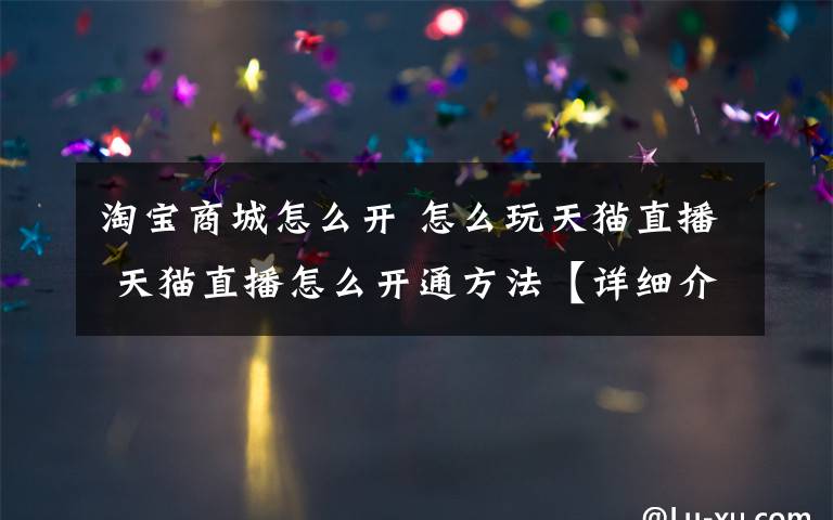 淘宝商城怎么开 怎么玩天猫直播 天猫直播怎么开通方法【详细介绍】
