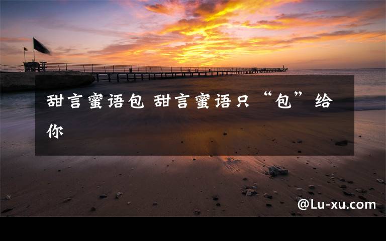 甜言蜜语包 甜言蜜语只“包”给你