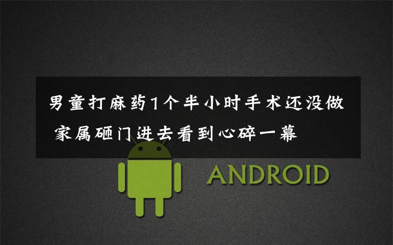 男童打麻药1个半小时手术还没做 家属砸门进去看到心碎一幕
