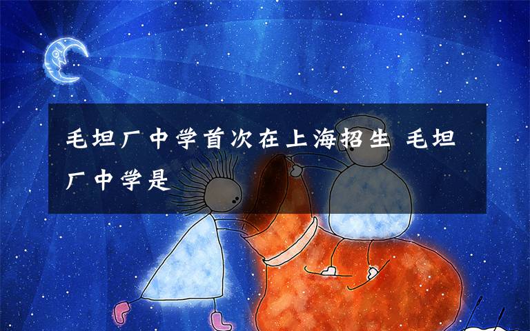 毛坦厂中学首次在上海招生 毛坦厂中学是