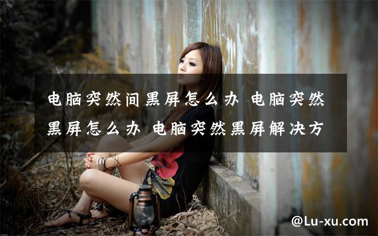 电脑突然间黑屏怎么办 电脑突然黑屏怎么办 电脑突然黑屏解决方法