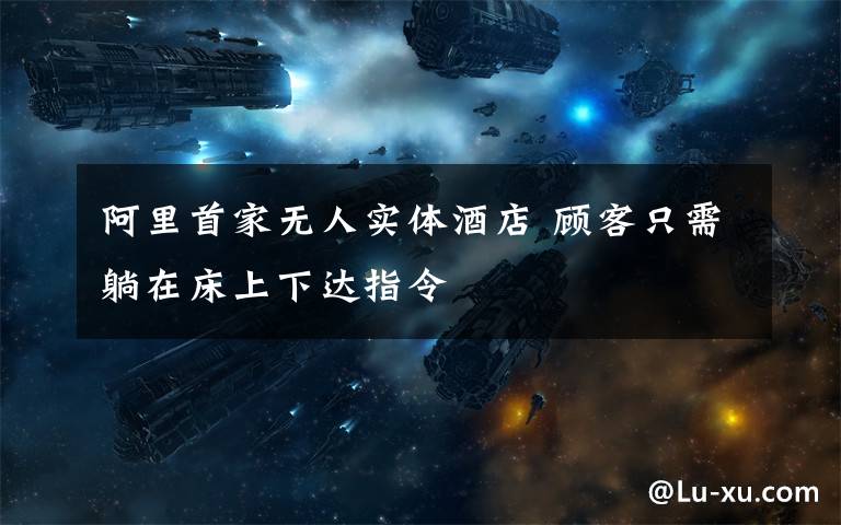阿里首家无人实体酒店 顾客只需躺在床上下达指令