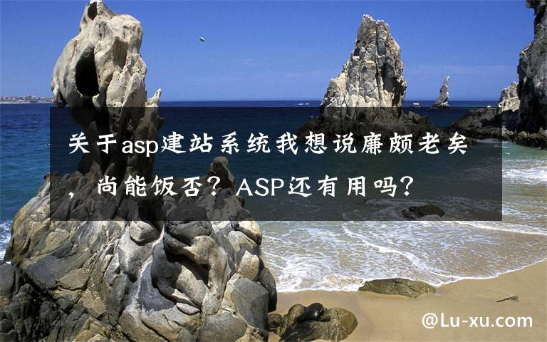 关于asp建站系统我想说廉颇老矣,尚能饭否?ASP还有用吗?