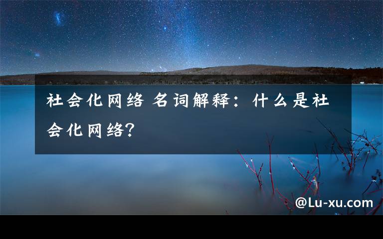 社会化网络 名词解释:什么是社会化网络?