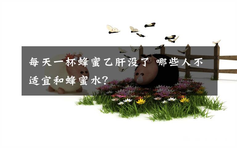 每天一杯蜂蜜乙肝没了 哪些人不适宜和蜂蜜水?