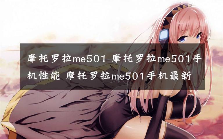 摩托罗拉me501 摩托罗拉me501手机性能 摩托罗拉me501手机最新报价