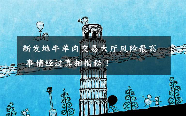 新发地牛羊肉交易大厅风险最高 事情经过真相揭秘!