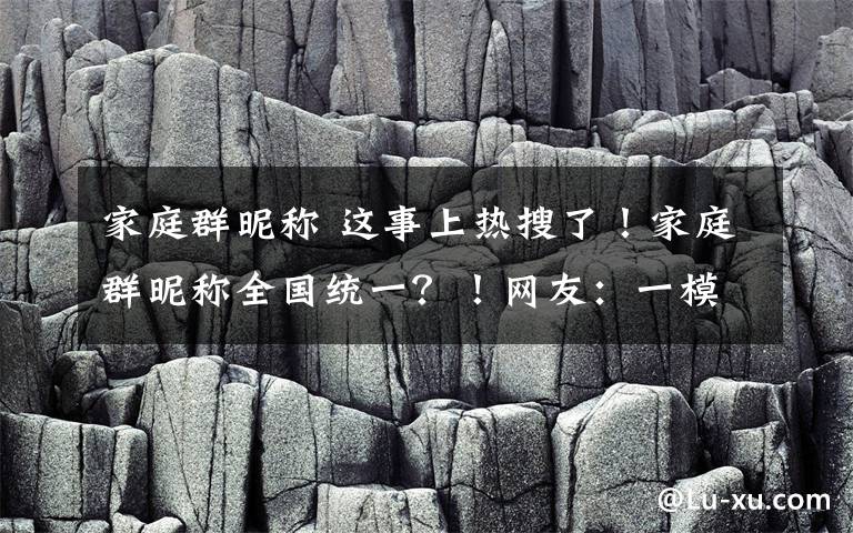 家庭群昵称 这事上热搜了!家庭群昵称全国统一?!网友:一模一样