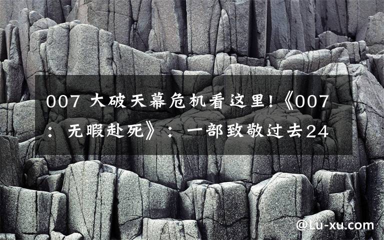 007 大破天幕危机看这里!《007:无暇赴死》:一部致敬过去24部电影的彩蛋大集合