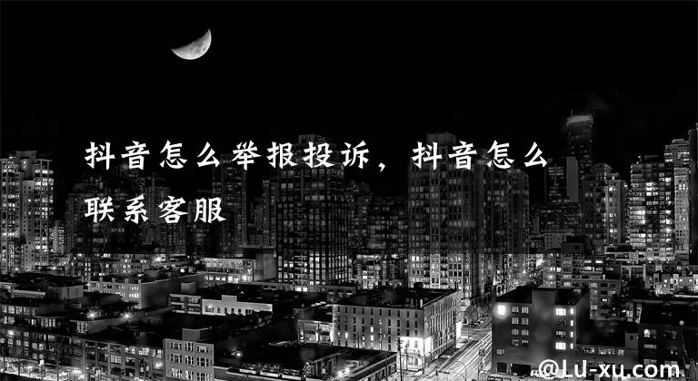 抖音怎么举报投诉，抖音怎么联系客服