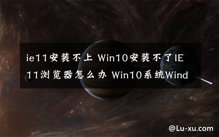 ie11安装不上 Win10安装不了IE11浏览器怎么办 Win10系统Windows功能安装不了IE11的解决方法