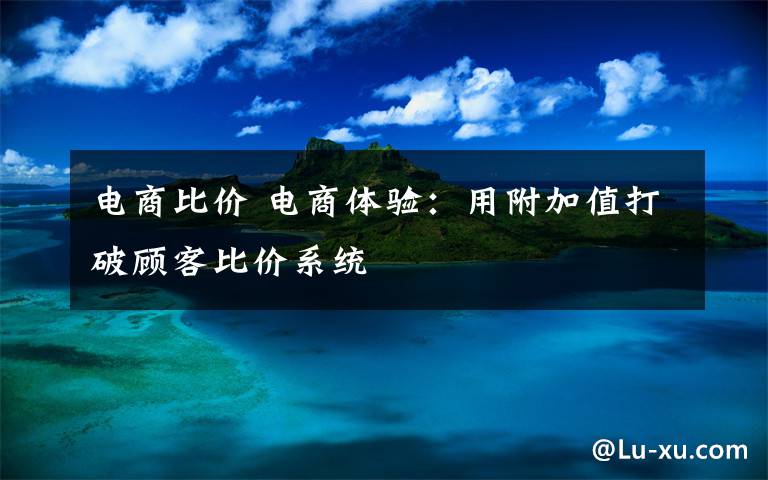 电商比价 电商体验:用附加值打破顾客比价系统
