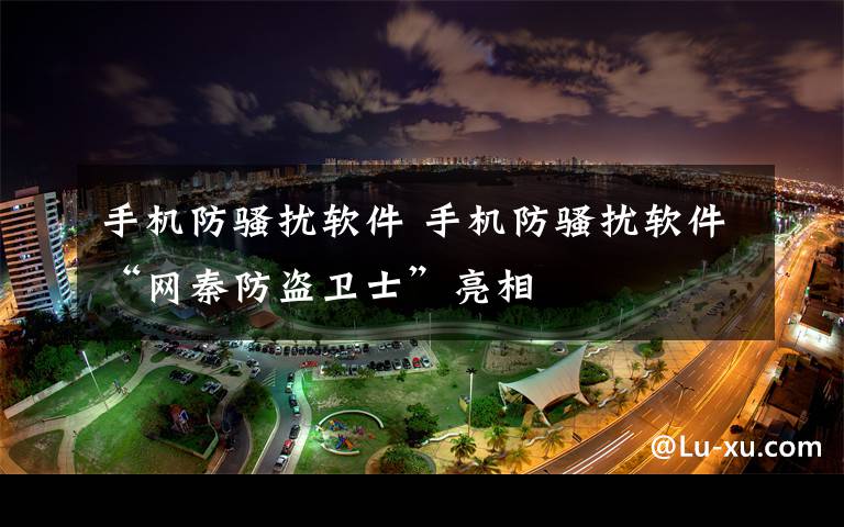 手机防骚扰软件 手机防骚扰软件“网秦防盗卫士”亮相