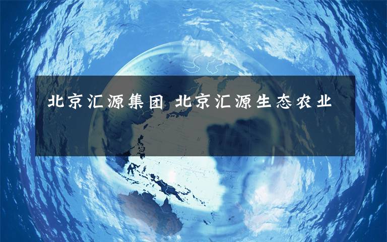 北京汇源集团 北京汇源生态农业
