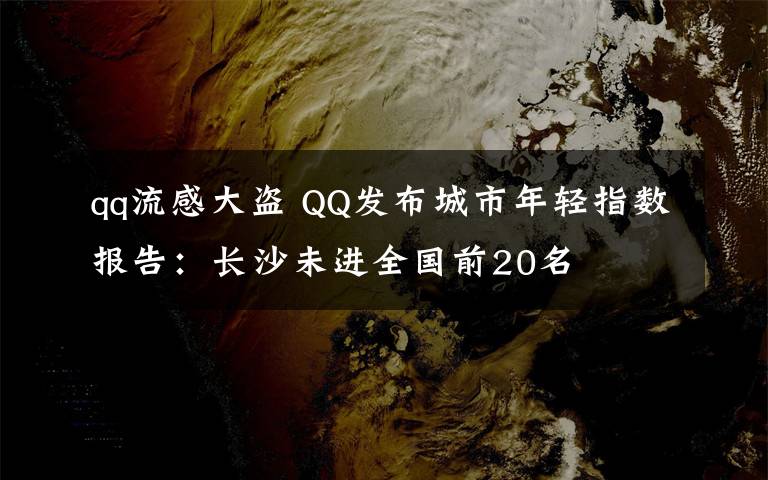 qq流感大盗 QQ发布城市年轻指数报告:长沙未进全国前20名