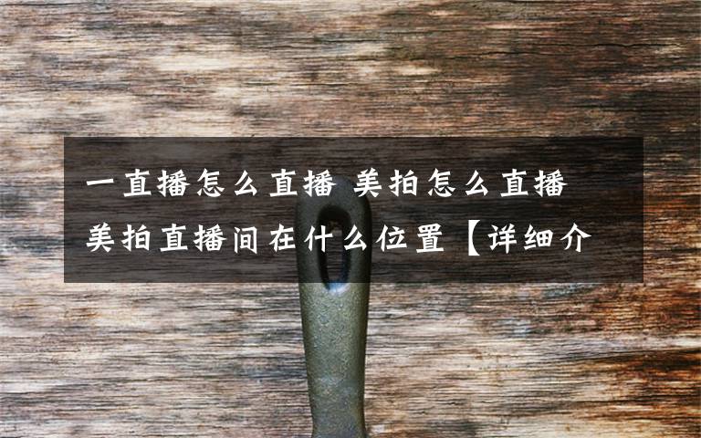 一直播怎么直播 美拍怎么直播 美拍直播间在什么位置【详细介绍】