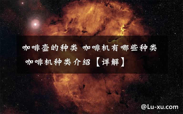 咖啡壶的种类 咖啡机有哪些种类 咖啡机种类介绍【详解】