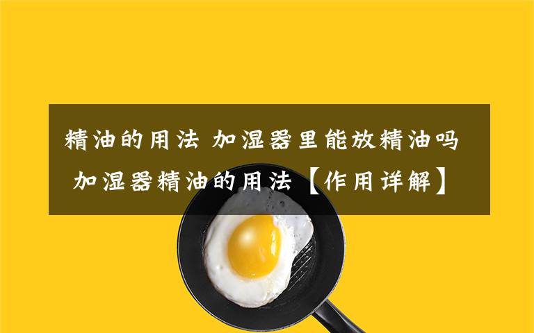 精油的用法 加湿器里能放精油吗 加湿器精油的用法【作用详解】