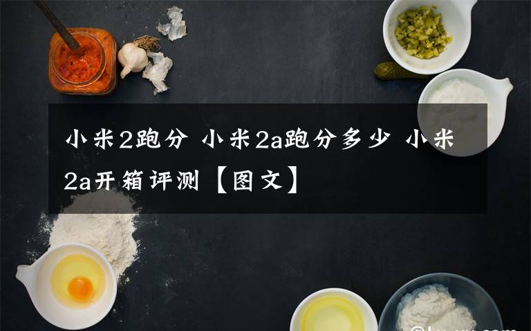 小米2跑分 小米2a跑分多少 小米2a开箱评测【图文】