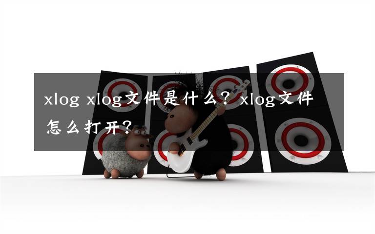 xlog xlog文件是什么?xlog文件怎么打开?