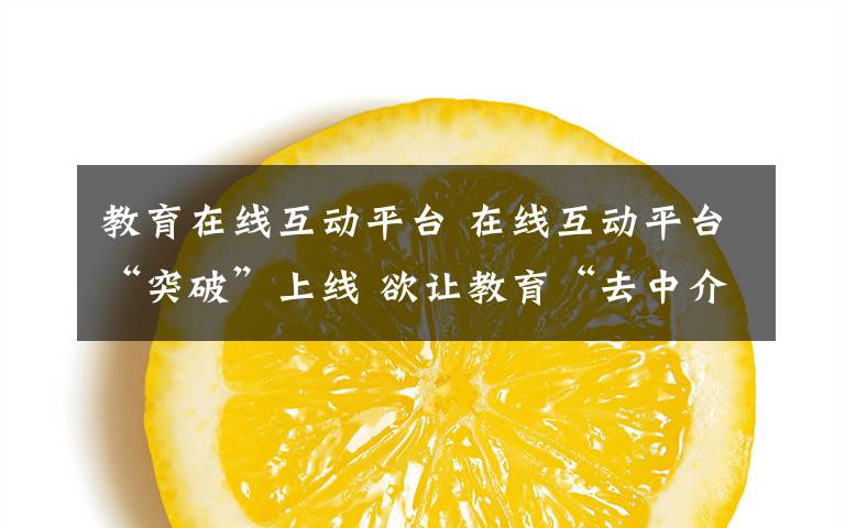 教育在线互动平台 在线互动平台“突破”上线 欲让教育“去中介化”