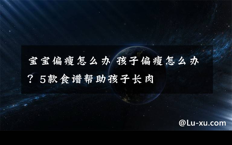 宝宝偏瘦怎么办 孩子偏瘦怎么办?5款食谱帮助孩子长肉