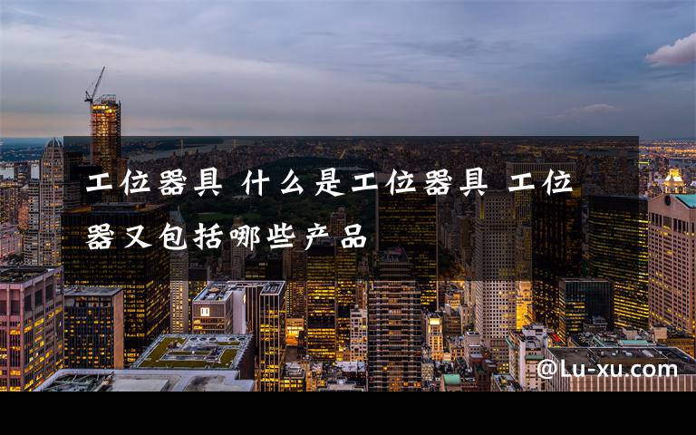 工位器具 什么是工位器具 工位器又包括哪些产品