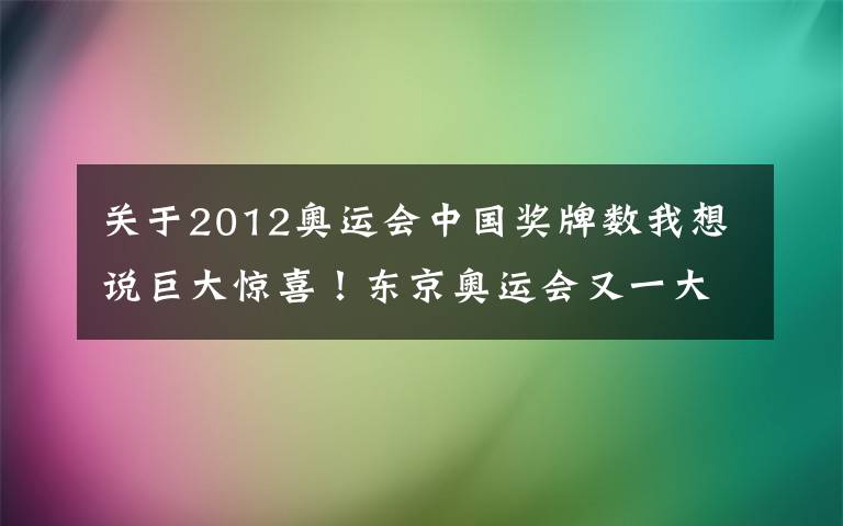 关于2012奥运会中国奖牌数我想说巨大惊喜!东京奥运会又一大项结束:中国赛艇1金2铜,创3大历史