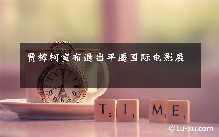 贾樟柯宣布退出平遥国际电影展