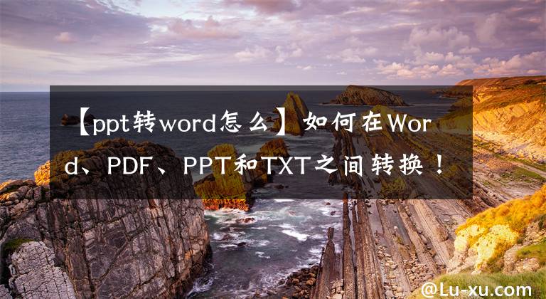 【ppt转word怎么】如何在Word、PDF、PPT和TXT之间转换!白领一族转身