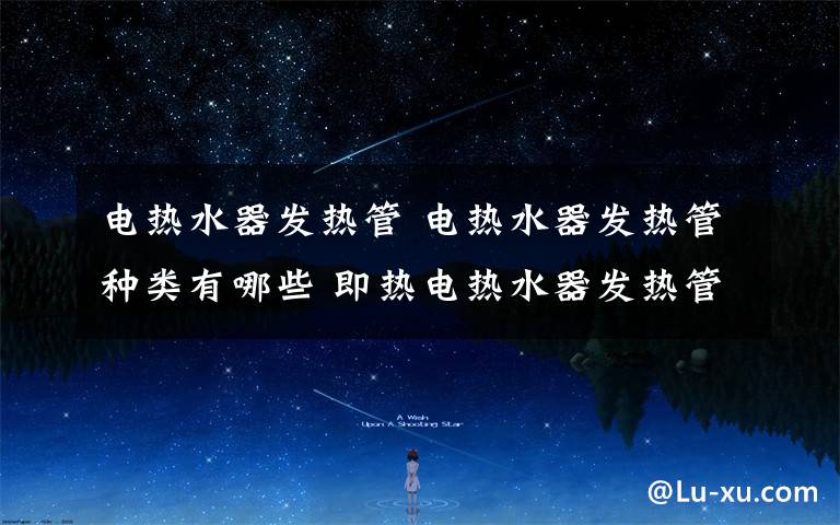 电热水器发热管 电热水器发热管种类有哪些 即热电热水器发热管哪种好【详解】