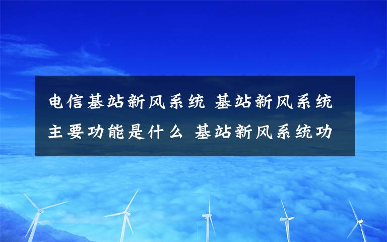 电信基站新风系统 基站新风系统主要功能是什么 基站新风系统功能介绍【详解】