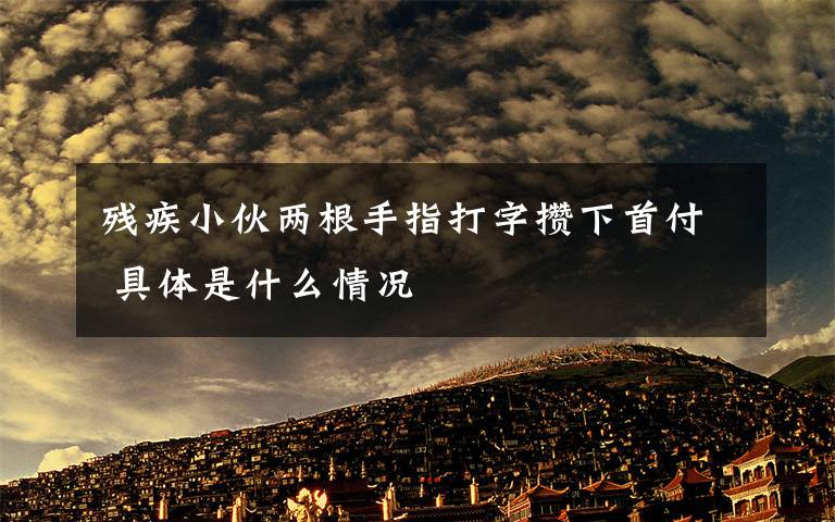 残疾小伙两根手指打字攒下首付 具体是什么情况
