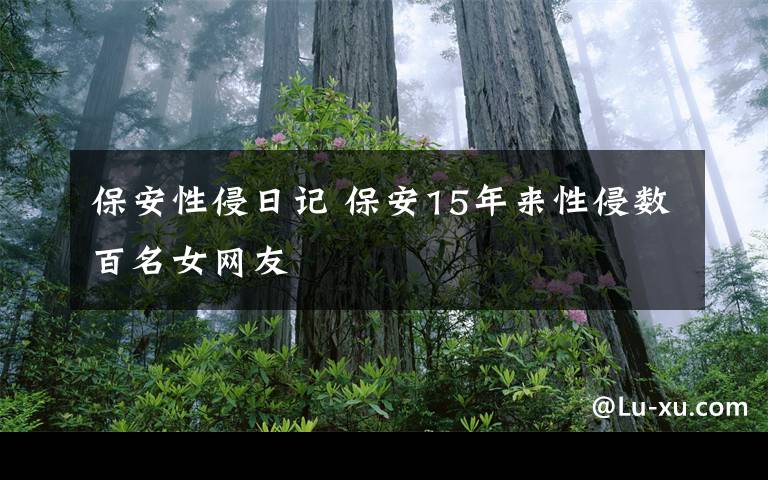 保安性侵日记 保安15年来性侵数百名女网友