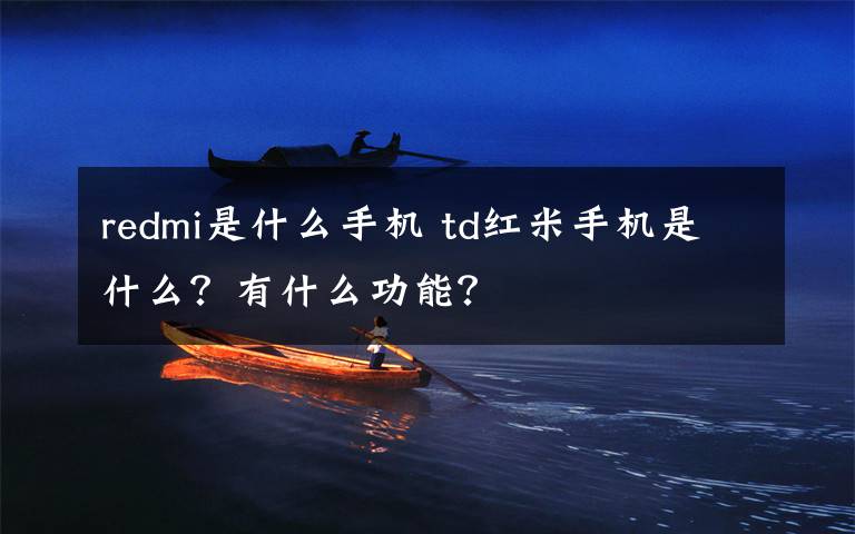 redmi是什么手机 td红米手机是什么?有什么功能?
