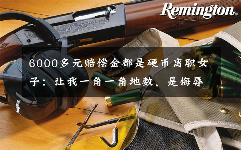 6000多元赔偿金都是硬币离职女子:让我一角一角地数,是侮辱