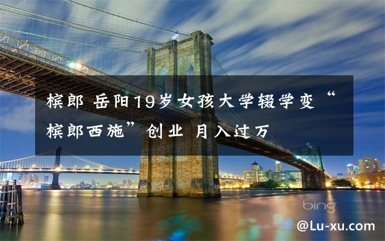槟郎 岳阳19岁女孩大学辍学变“槟郎西施”创业 月入过万