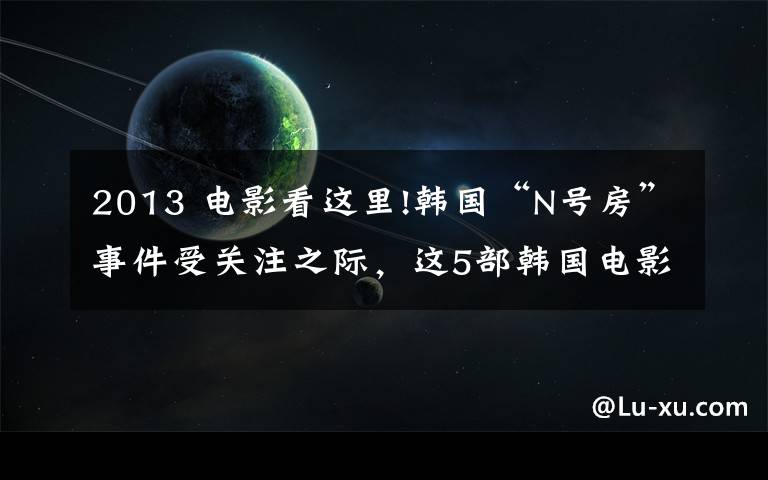 2013 电影看这里!韩国“N号房”事件受关注之际，这5部韩国电影，值得我们再看一遍