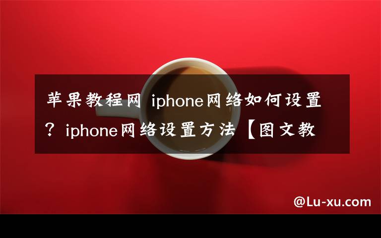 苹果教程网 iphone网络如何设置?iphone网络设置方法【图文教程】