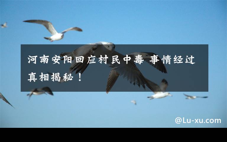 河南安阳回应村民中毒 事情经过真相揭秘!