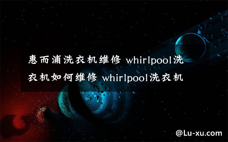 惠而浦洗衣机维修 whirlpool洗衣机如何维修 whirlpool洗衣机维修方法介绍