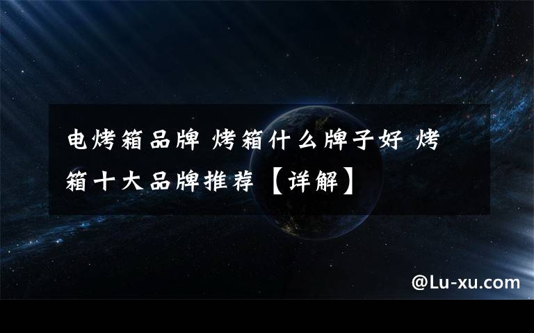 电烤箱品牌 烤箱什么牌子好 烤箱十大品牌推荐【详解】