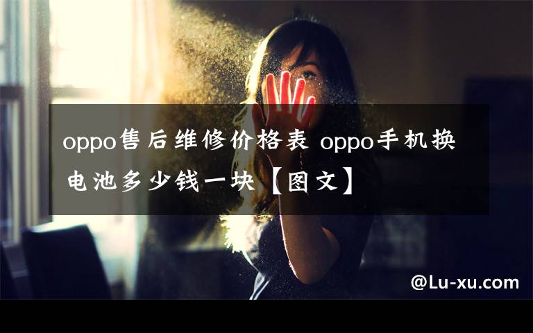 oppo售后维修价格表 oppo手机换电池多少钱一块【图文】