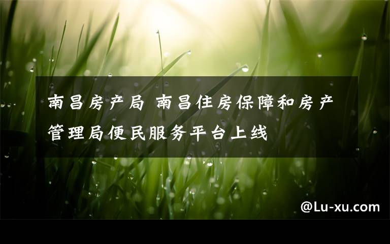 南昌房产局 南昌住房保障和房产管理局便民服务平台上线