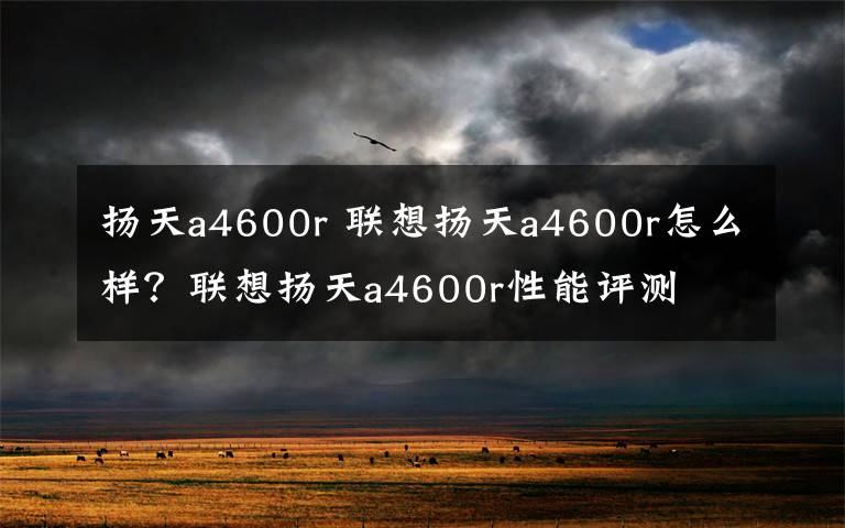 扬天a4600r 联想扬天a4600r怎么样?联想扬天a4600r性能评测