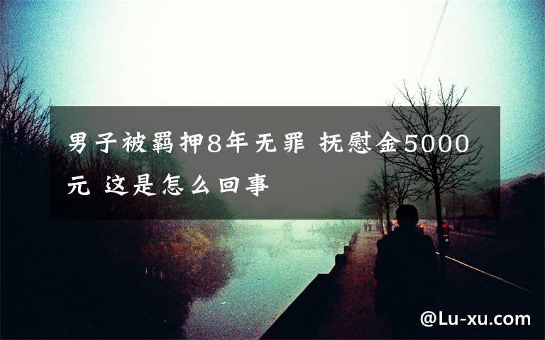 男子被羁押8年无罪 抚慰金5000元 这是怎么回事