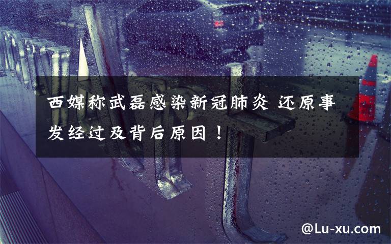 西媒称武磊感染新冠肺炎 还原事发经过及背后原因!