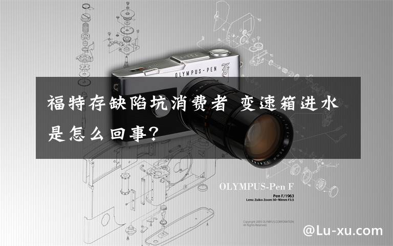 福特存缺陷坑消费者 变速箱进水是怎么回事?