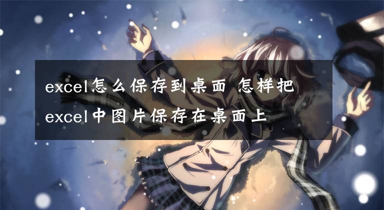 excel怎么保存到桌面 怎样把excel中图片保存在桌面上